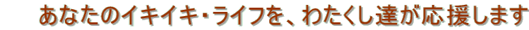 �@�@���Ȃ��̃C�L�C�L�E���C�t���A�킽�����B���������܂�